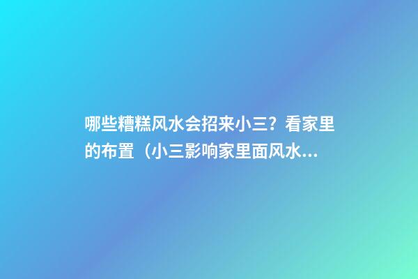 哪些糟糕风水会招来小三？看家里的布置（小三影响家里面风水吗）