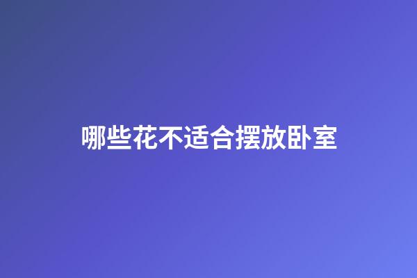 哪些花不适合摆放卧室