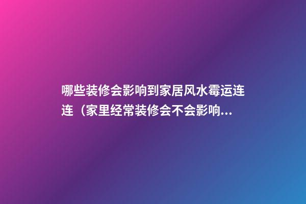 哪些装修会影响到家居风水霉运连连（家里经常装修会不会影响风水）