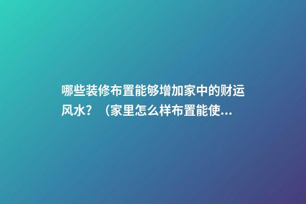 哪些装修布置能够增加家中的财运风水？（家里怎么样布置能使财运旺）