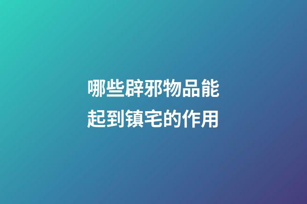 哪些辟邪物品能起到镇宅的作用