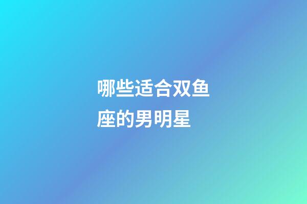 哪些适合双鱼座的男明星-第1张-星座运势-玄机派