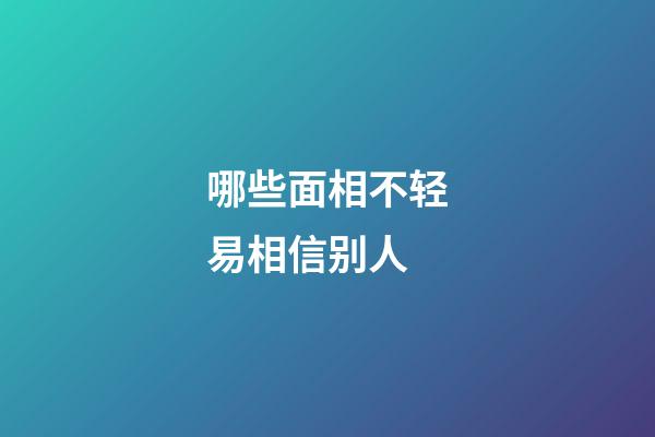 哪些面相不轻易相信别人