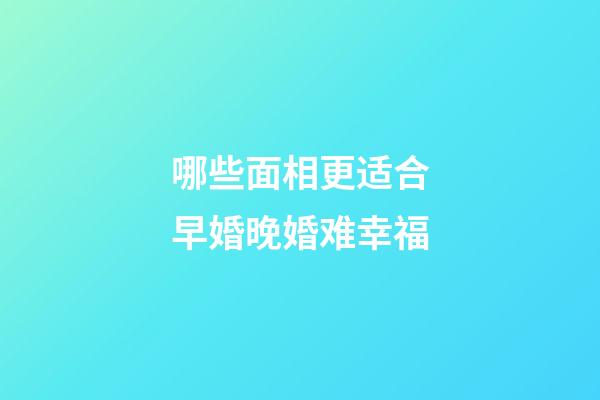 哪些面相更适合早婚晚婚难幸福