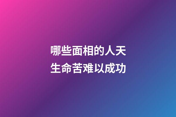 哪些面相的人天生命苦难以成功