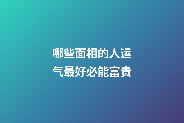 哪些面相的人运气最好必能富贵