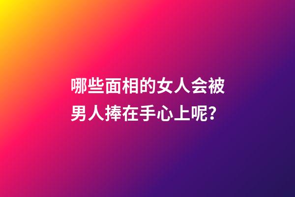 哪些面相的女人会被男人捧在手心上呢？