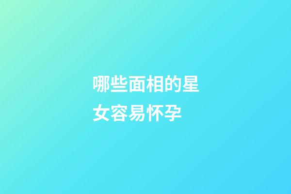 哪些面相的星女容易怀孕