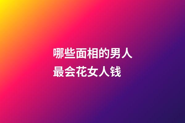 哪些面相的男人最会花女人钱