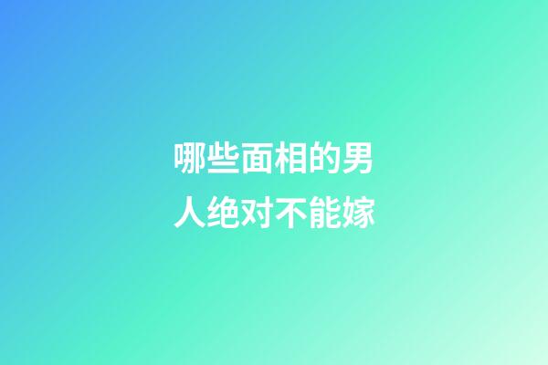 哪些面相的男人绝对不能嫁