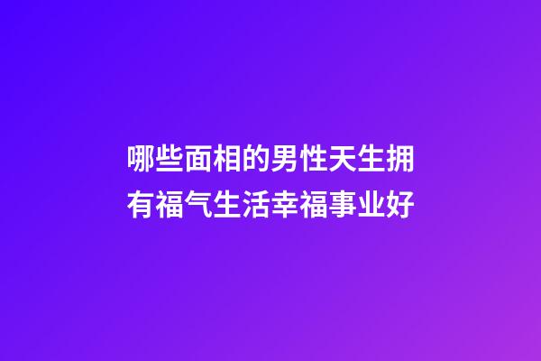 哪些面相的男性天生拥有福气生活幸福事业好