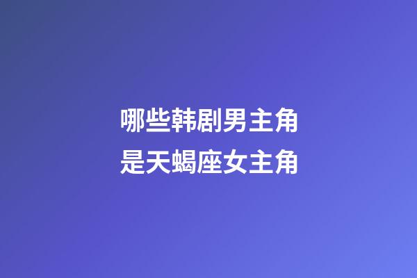 哪些韩剧男主角是天蝎座女主角-第1张-星座运势-玄机派