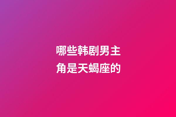 哪些韩剧男主角是天蝎座的-第1张-星座运势-玄机派