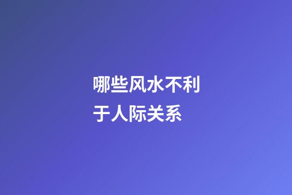 哪些风水不利于人际关系