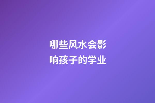 哪些风水会影响孩子的学业