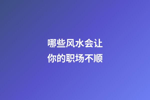 哪些风水会让你的职场不顺
