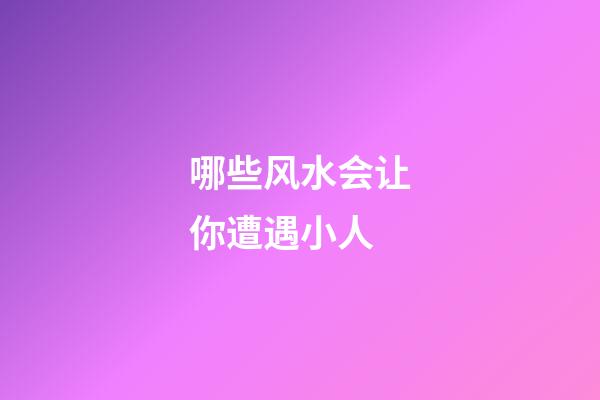 哪些风水会让你遭遇小人