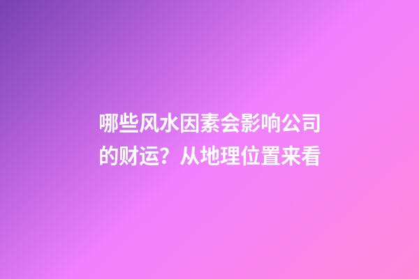 哪些风水因素会影响公司的财运？从地理位置来看