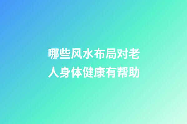 哪些风水布局对老人身体健康有帮助