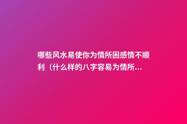 哪些风水易使你为情所困感情不顺利（什么样的八字容易为情所困）