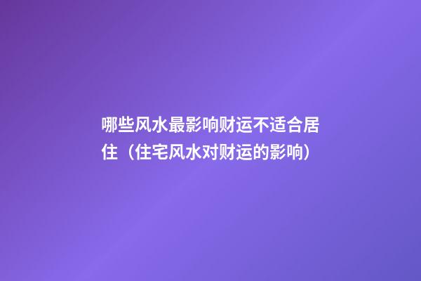 哪些风水最影响财运不适合居住（住宅风水对财运的影响）