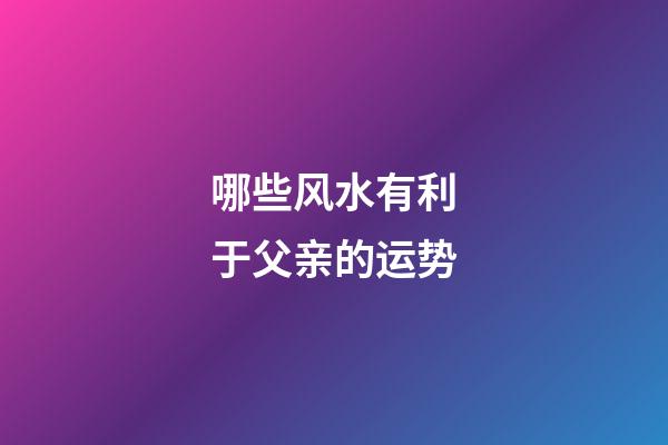 哪些风水有利于父亲的运势
