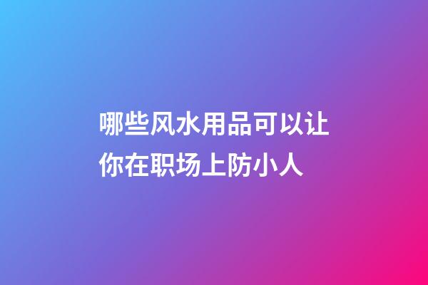 哪些风水用品可以让你在职场上防小人