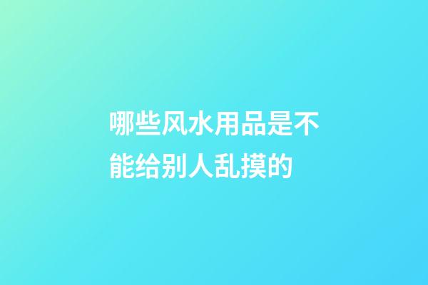 哪些风水用品是不能给别人乱摸的