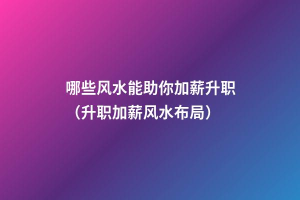 哪些风水能助你加薪升职（升职加薪风水布局）