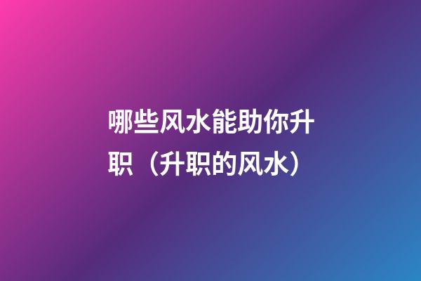 哪些风水能助你升职（升职的风水）