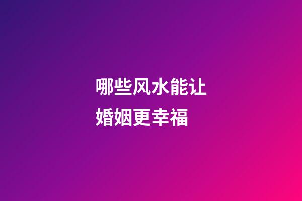 哪些风水能让婚姻更幸福