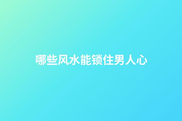 哪些风水能锁住男人心