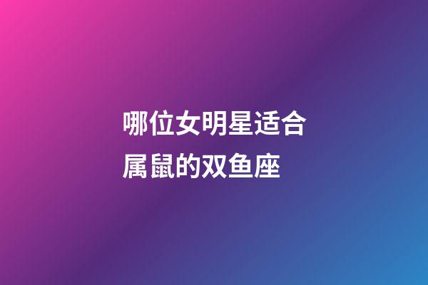 哪位女明星适合属鼠的双鱼座-第1张-星座运势-玄机派