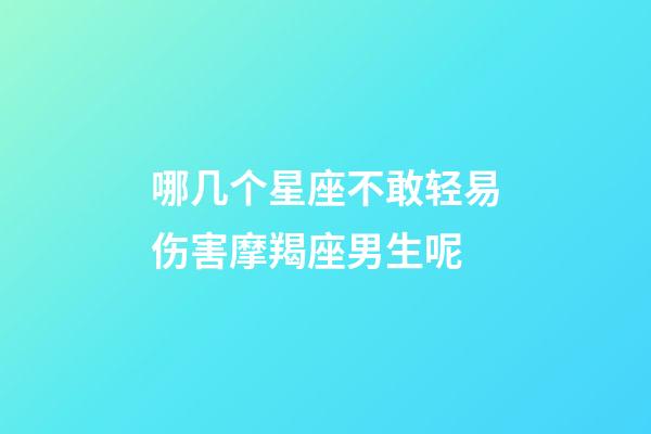 哪几个星座不敢轻易伤害摩羯座男生呢-第1张-星座运势-玄机派