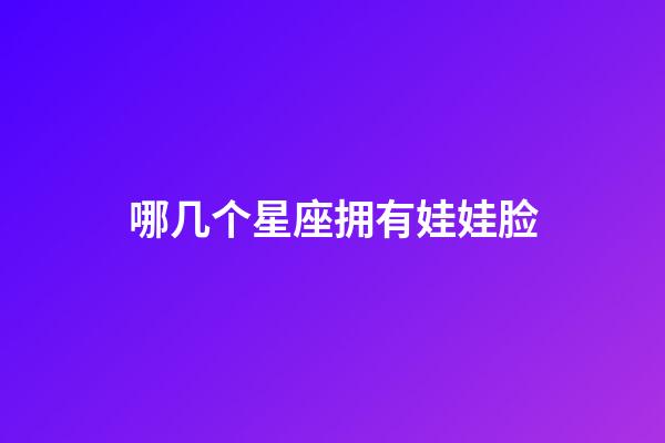 哪几个星座拥有娃娃脸-第1张-星座运势-玄机派