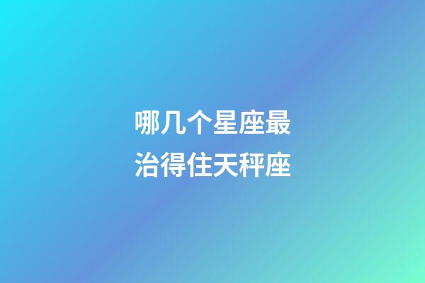 哪几个星座最治得住天秤座-第1张-星座运势-玄机派