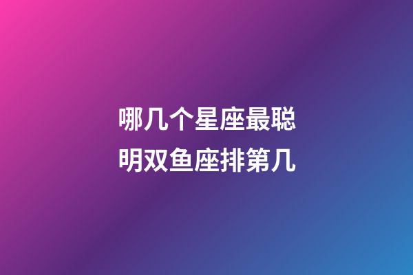 哪几个星座最聪明双鱼座排第几-第1张-星座运势-玄机派