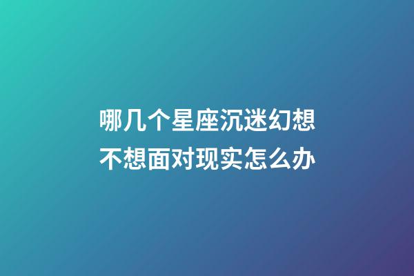 哪几个星座沉迷幻想不想面对现实怎么办-第1张-星座运势-玄机派