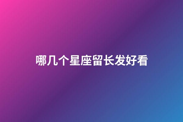 哪几个星座留长发好看-第1张-星座运势-玄机派