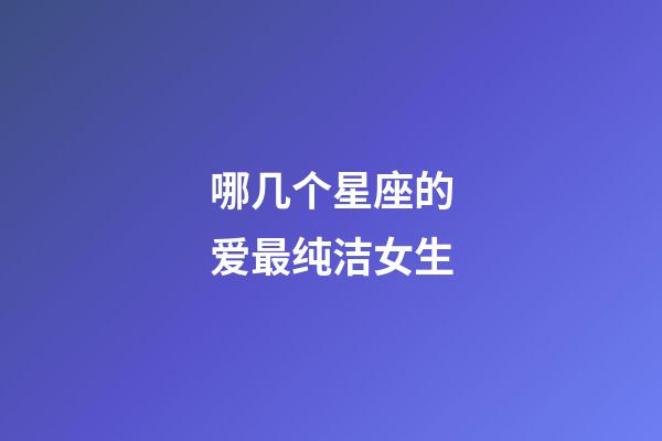 哪几个星座的爱最纯洁女生-第1张-星座运势-玄机派