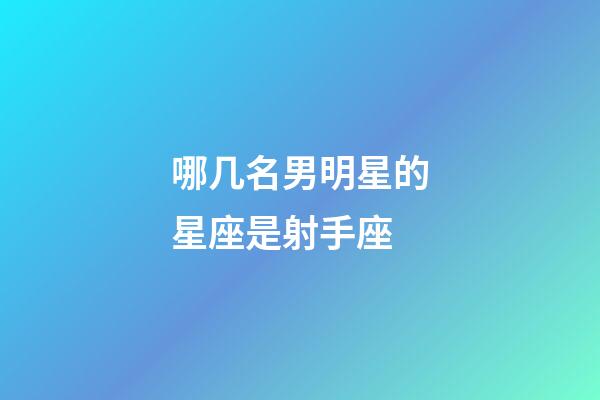 哪几名男明星的星座是射手座-第1张-星座运势-玄机派