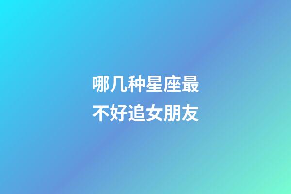 哪几种星座最不好追女朋友-第1张-星座运势-玄机派