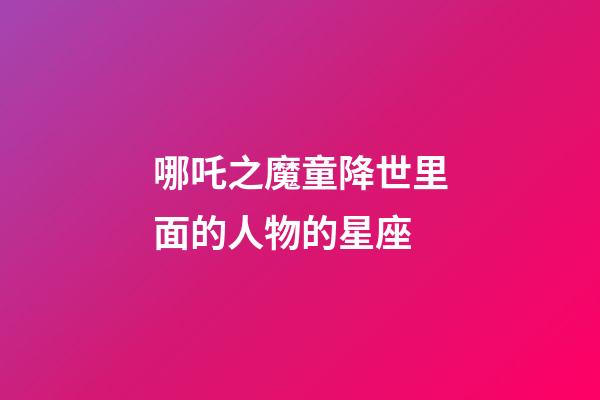 哪吒之魔童降世里面的人物的星座-第1张-星座运势-玄机派