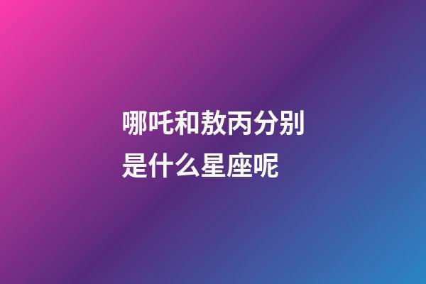 哪吒和敖丙分别是什么星座呢-第1张-星座运势-玄机派