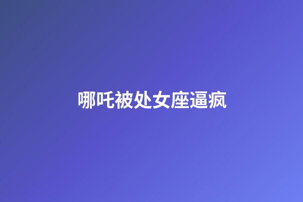 哪吒被处女座逼疯-第1张-星座运势-玄机派