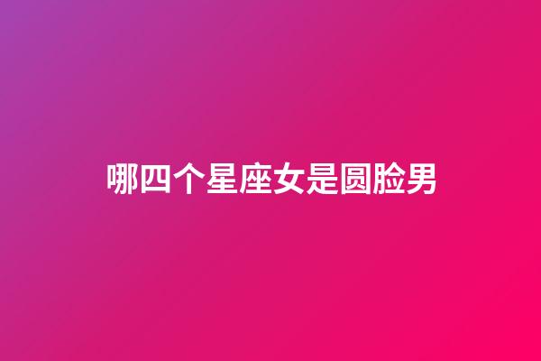 哪四个星座女是圆脸男-第1张-星座运势-玄机派