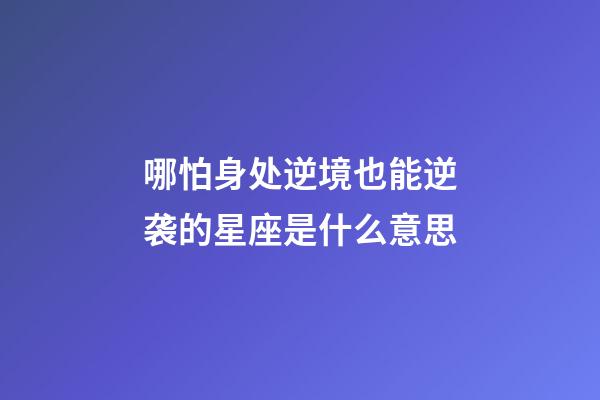 哪怕身处逆境也能逆袭的星座是什么意思-第1张-星座运势-玄机派