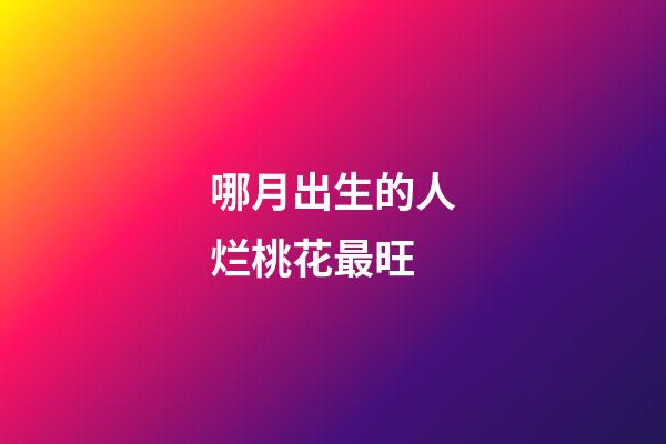 哪月出生的人烂桃花最旺