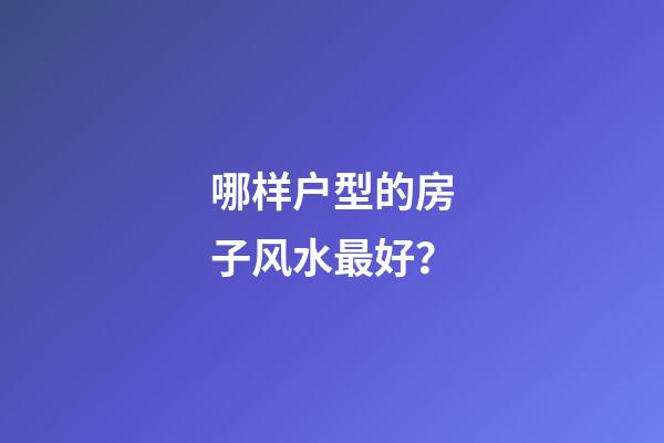 哪样户型的房子风水最好？
