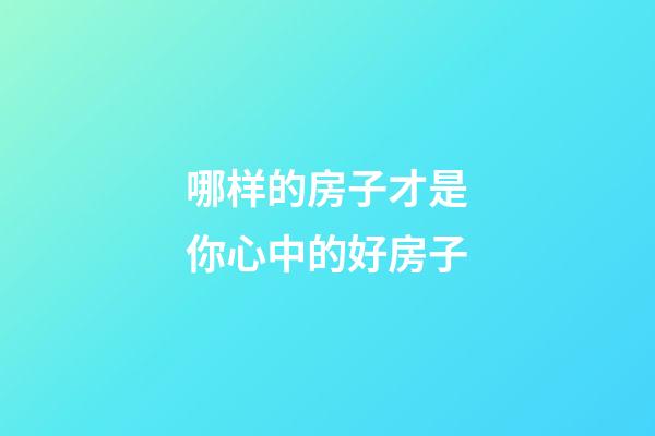 哪样的房子才是你心中的好房子